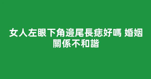女人左眼下角邊尾長痣好嗎 婚姻關係不和諧
